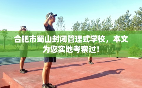 合肥市蜀山封闭管理式学校,本文为您实地考察过! 合肥市蜀山封闭管理式学校,本文为您实地考察过!