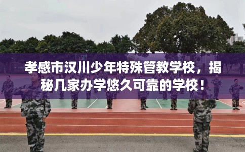 孝感市汉川少年特殊管教学校,揭秘几家办学悠久可靠的学校! 孝感市汉川少年特殊管教学校,揭秘几家办学悠久可靠的学校!