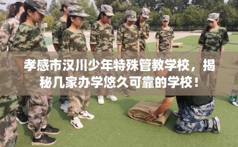 孝感市汉川少年特殊管教学校,揭秘几家办学悠久可靠的学校! 孝感市汉川少年特殊管教学校,揭秘几家办学悠久可靠的学校!