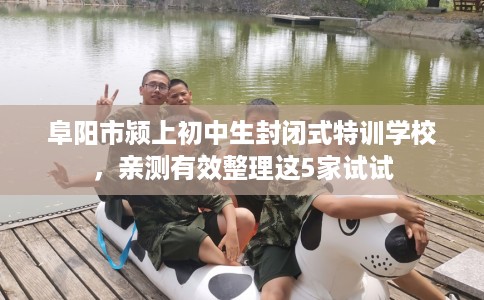 阜阳市颍上初中生封闭式特训学校,亲测有效整理这5家试试 阜阳市颍上初中生封闭式特训学校,亲测有效整理这5家试试