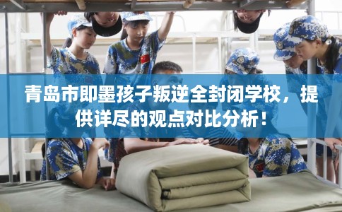 青岛市即墨孩子叛逆全封闭学校,提供详尽的观点对比分析! 青岛市即墨孩子叛逆全封闭学校,提供详尽的观点对比分析!