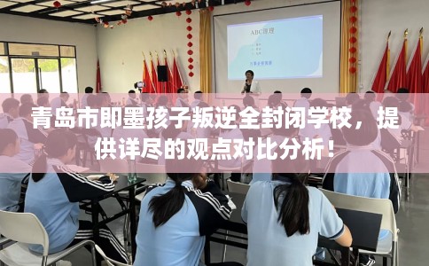 青岛市即墨孩子叛逆全封闭学校,提供详尽的观点对比分析! 青岛市即墨孩子叛逆全封闭学校,提供详尽的观点对比分析!