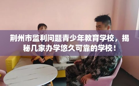 荆州市监利问题青少年教育学校，揭秘几家办学悠久可靠的学校！