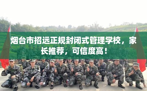 烟台市招远正规封闭式管理学校,家长推荐,可信度高! 烟台市招远正规封闭式管理学校,家长推荐,可信度高!