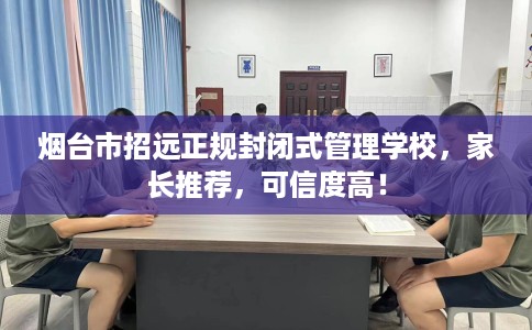 烟台市招远正规封闭式管理学校,家长推荐,可信度高! 烟台市招远正规封闭式管理学校,家长推荐,可信度高!