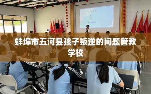 蚌埠市五河县孩子叛逆的问题管教学校