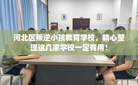 河北区叛逆小孩教育学校,精心整理这几家学校一定有用! 河北区叛逆小孩教育学校,精心整理这几家学校一定有用!