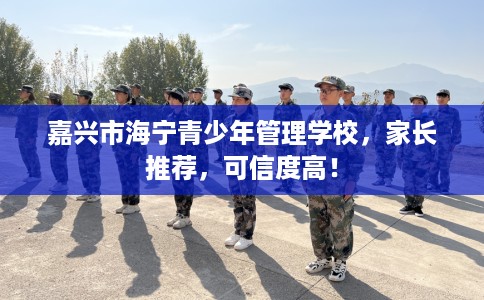 嘉兴市海宁青少年管理学校,家长推荐,可信度高! 嘉兴市海宁青少年管理学校,家长推荐,可信度高!