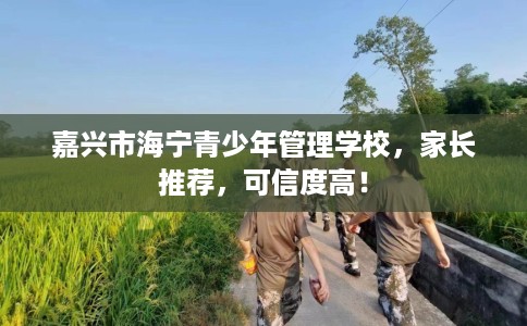 嘉兴市海宁青少年管理学校,家长推荐,可信度高! 嘉兴市海宁青少年管理学校,家长推荐,可信度高!