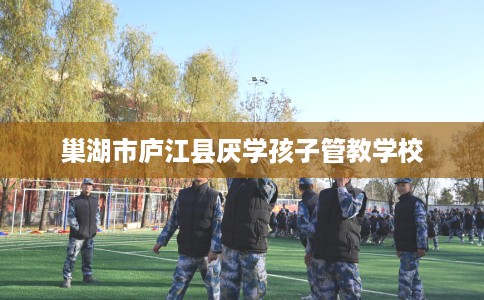 巢湖市庐江县厌学孩子管教学校 巢湖市庐江县厌学孩子管教学校