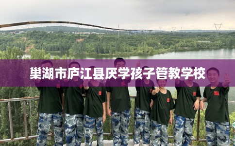 巢湖市庐江县厌学孩子管教学校 巢湖市庐江县厌学孩子管教学校