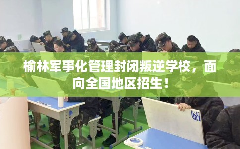 榆林军事化管理封闭叛逆学校,面向全国地区招生! 榆林军事化管理封闭叛逆学校,面向全国地区招生!