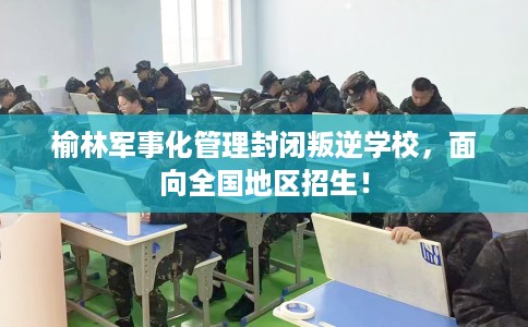 榆林军事化管理封闭叛逆学校,面向全国地区招生! 榆林军事化管理封闭叛逆学校,面向全国地区招生!