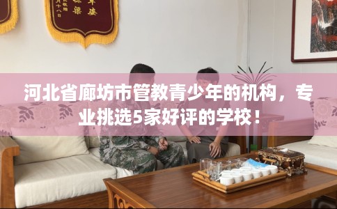 河北省廊坊市管教青少年的机构,专业挑选5家好评的学校! 河北省廊坊市管教青少年的机构,专业挑选5家好评的学校!