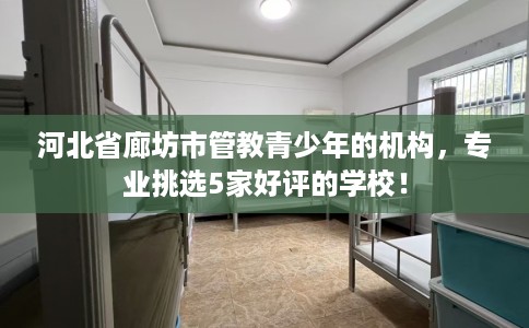 河北省廊坊市管教青少年的机构,专业挑选5家好评的学校! 河北省廊坊市管教青少年的机构,专业挑选5家好评的学校!