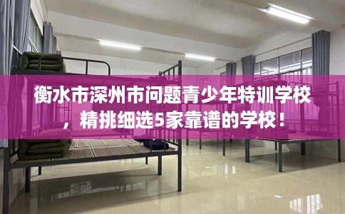 衡水市深州市问题青少年特训学校,精挑细选5家靠谱的学校! 衡水市深州市问题青少年特训学校,精挑细选5家靠谱的学校!
