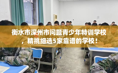 衡水市深州市问题青少年特训学校,精挑细选5家靠谱的学校! 衡水市深州市问题青少年特训学校,精挑细选5家靠谱的学校!