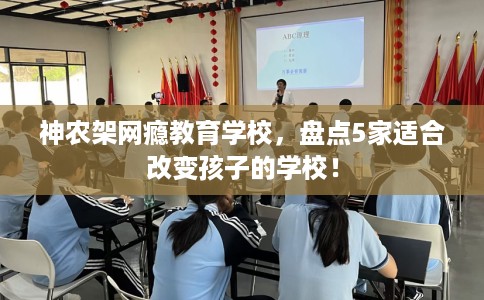 神农架网瘾教育学校,盘点5家适合改变孩子的学校! 神农架网瘾教育学校,盘点5家适合改变孩子的学校!