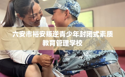 六安市裕安叛逆青少年封闭式素质教育管理学校 六安市裕安叛逆青少年封闭式素质教育管理学校