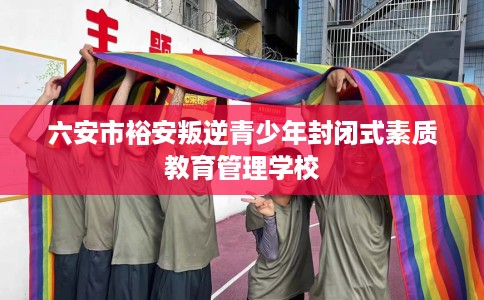 六安市裕安叛逆青少年封闭式素质教育管理学校 六安市裕安叛逆青少年封闭式素质教育管理学校