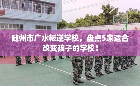 随州市广水叛逆学校,盘点5家适合改变孩子的学校! 随州市广水叛逆学校,盘点5家适合改变孩子的学校!