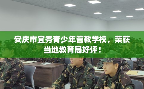 安庆市宜秀青少年管教学校,荣获当地教育局好评! 安庆市宜秀青少年管教学校,荣获当地教育局好评!