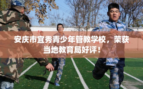 安庆市宜秀青少年管教学校,荣获当地教育局好评! 安庆市宜秀青少年管教学校,荣获当地教育局好评!