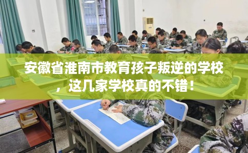 安徽省淮南市教育孩子叛逆的学校，这几家学校真的不错！