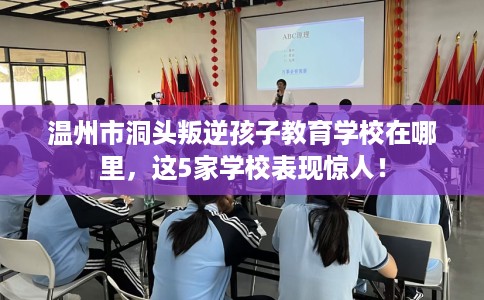温州市洞头叛逆孩子教育学校在哪里,这5家学校表现惊人! 温州市洞头叛逆孩子教育学校在哪里,这5家学校表现惊人!