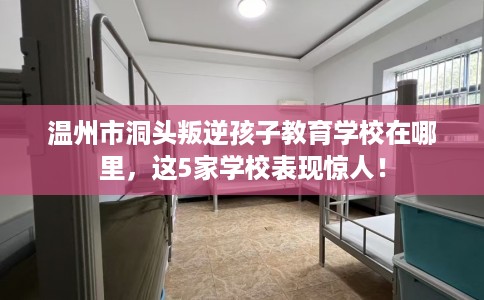 温州市洞头叛逆孩子教育学校在哪里,这5家学校表现惊人! 温州市洞头叛逆孩子教育学校在哪里,这5家学校表现惊人!