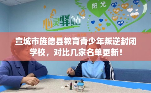 宣城市旌德县教育青少年叛逆封闭学校,对比几家名单更新! 宣城市旌德县教育青少年叛逆封闭学校,对比几家名单更新!