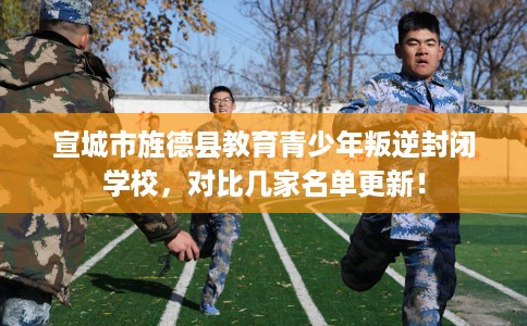 宣城市旌德县教育青少年叛逆封闭学校,对比几家名单更新! 宣城市旌德县教育青少年叛逆封闭学校,对比几家名单更新!