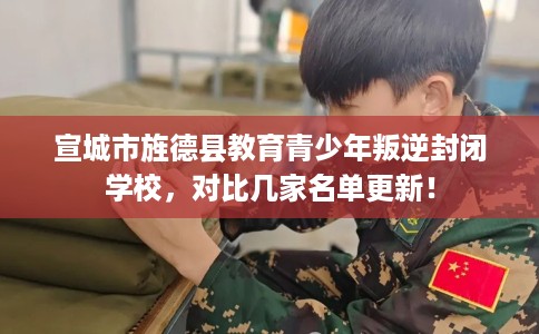 宣城市旌德县教育青少年叛逆封闭学校,对比几家名单更新! 宣城市旌德县教育青少年叛逆封闭学校,对比几家名单更新!