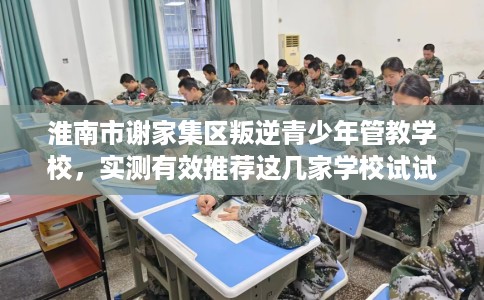 淮南市谢家集区叛逆青少年管教学校,实测有效推荐这几家学校试试看! 淮南市谢家集区叛逆青少年管教学校,实测有效推荐这几家学校试试看!