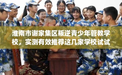 淮南市谢家集区叛逆青少年管教学校,实测有效推荐这几家学校试试看! 淮南市谢家集区叛逆青少年管教学校,实测有效推荐这几家学校试试看!