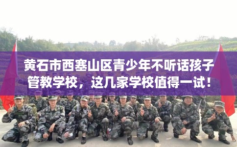黄石市西塞山区青少年不听话孩子管教学校,这几家学校值得一试! 黄石市西塞山区青少年不听话孩子管教学校,这几家学校值得一试!