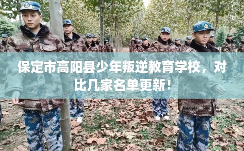 保定市高阳县少年叛逆教育学校,对比几家名单更新! 保定市高阳县少年叛逆教育学校,对比几家名单更新!