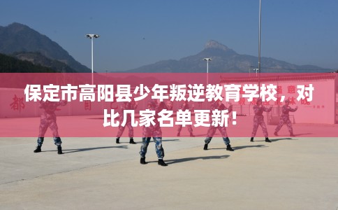 保定市高阳县少年叛逆教育学校,对比几家名单更新! 保定市高阳县少年叛逆教育学校,对比几家名单更新!