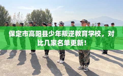 保定市高阳县少年叛逆教育学校,对比几家名单更新! 保定市高阳县少年叛逆教育学校,对比几家名单更新!