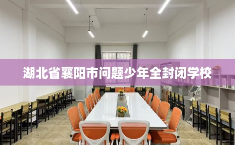 湖北省襄阳市问题少年全封闭学校 湖北省襄阳市问题少年全封闭学校