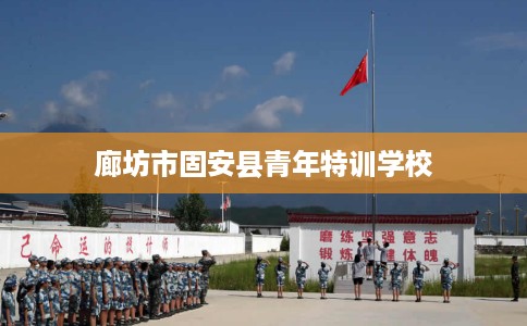 廊坊市固安县青年特训学校 廊坊市固安县青年特训学校