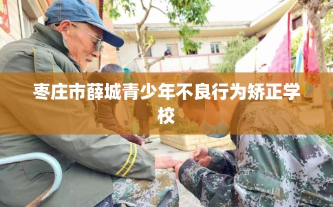 枣庄市薛城青少年不良行为矫正学校 枣庄市薛城青少年不良行为矫正学校
