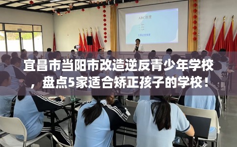 宜昌市当阳市改造逆反青少年学校,盘点5家适合矫正孩子的学校! 宜昌市当阳市改造逆反青少年学校,盘点5家适合矫正孩子的学校!
