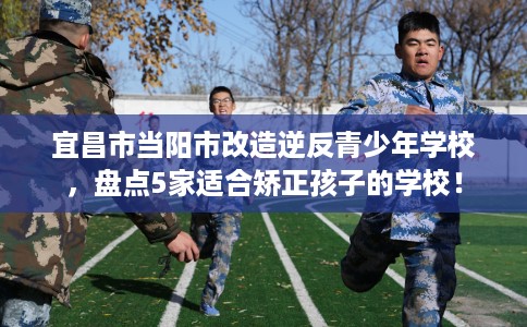 宜昌市当阳市改造逆反青少年学校,盘点5家适合矫正孩子的学校! 宜昌市当阳市改造逆反青少年学校,盘点5家适合矫正孩子的学校!