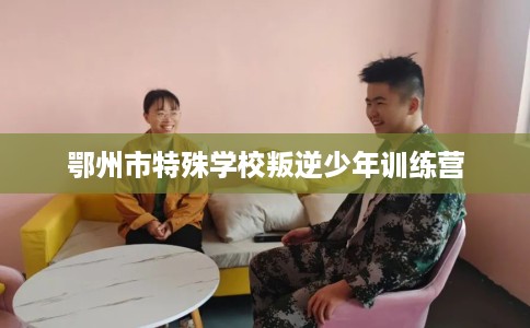 鄂州市特殊学校叛逆少年训练营 鄂州市特殊学校叛逆少年训练营