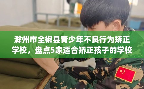 滁州市全椒县青少年不良行为矫正学校，盘点5家适合矫正孩子的学校！