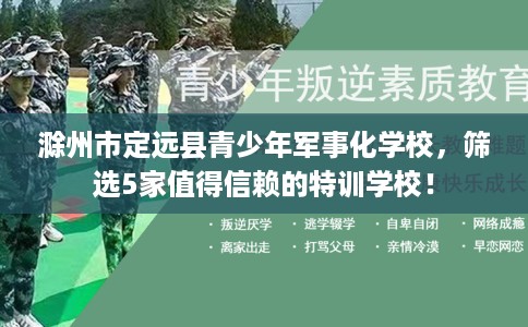 滁州市定远县青少年军事化学校,筛选5家值得信赖的特训学校! 滁州市定远县青少年军事化学校,筛选5家值得信赖的特训学校!