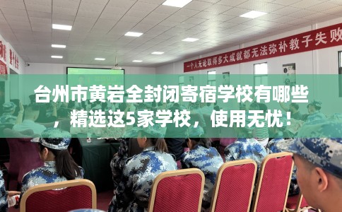 台州市黄岩全封闭寄宿学校有哪些,精选这5家学校,使用无忧! 台州市黄岩全封闭寄宿学校有哪些,精选这5家学校,使用无忧!