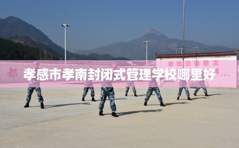 孝感市孝南封闭式管理学校哪里好 孝感市孝南封闭式管理学校哪里好