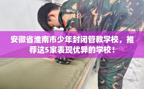 安徽省淮南市少年封闭管教学校,推荐这5家表现优异的学校! 安徽省淮南市少年封闭管教学校,推荐这5家表现优异的学校!